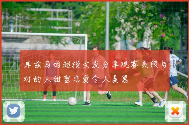 库兹马的超模女友分享观赛美照与对的人甜蜜恋爱令人羡慕