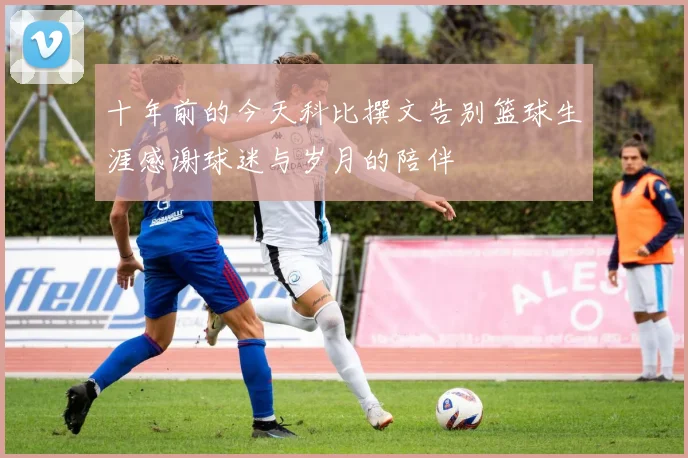 十年前的今天科比撰文告别篮球生涯感谢球迷与岁月的陪伴