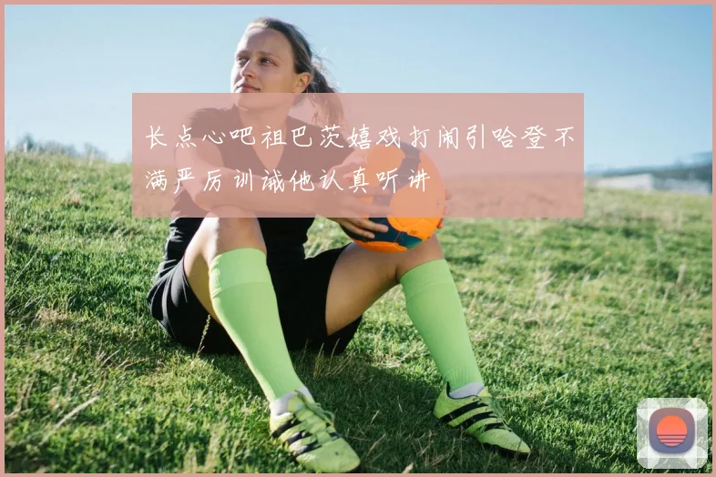 长点心吧祖巴茨嬉戏打闹引哈登不满严厉训诫他认真听讲