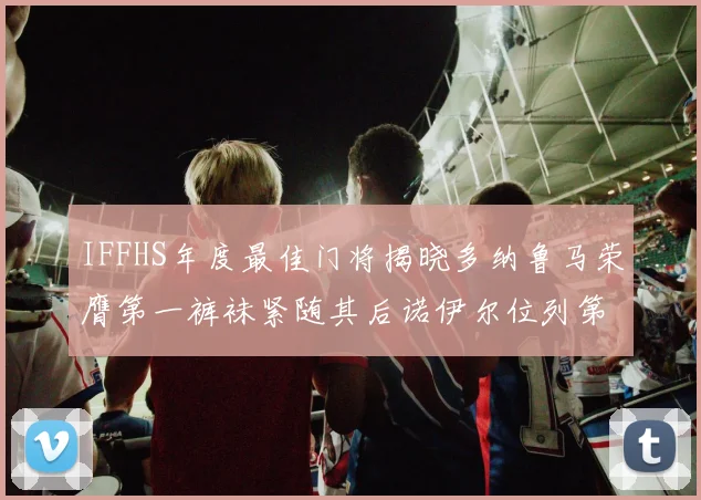 IFFHS年度最佳门将揭晓多纳鲁马荣膺第一裤袜紧随其后诺伊尔位列第四大马丁第七名