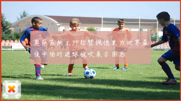 奥萨苏纳主帅称赞佩德里为世界最佳中场对进球被吹表示困惑