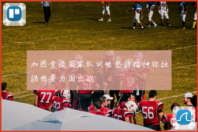 加图索谈国家队训练坚持精神称拄拐也要为国出战