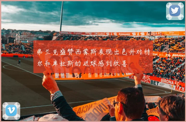 弗兰克盛赞西蒙斯表现出色并对特尔和库杜斯的进球感到欣喜