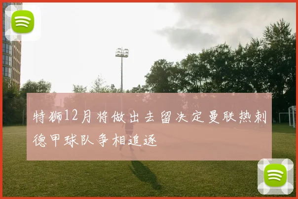 特狮12月将做出去留决定曼联热刺德甲球队争相追逐