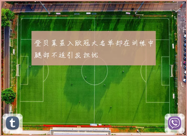 登贝莱虽入欧冠大名单却在训练中腿部不适引发担忧